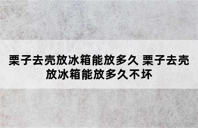 栗子去壳放冰箱能放多久 栗子去壳放冰箱能放多久不坏